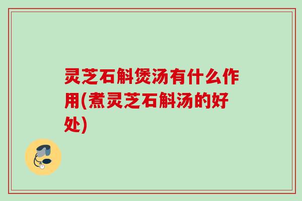 灵芝石斛煲汤有什么作用(煮灵芝石斛汤的好处) 灵芝石斛煲汤有什么作用(煮灵芝石斛汤的好处)