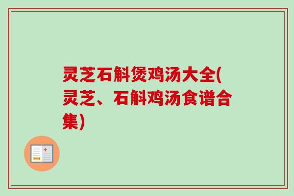 灵芝石斛煲鸡汤大全(灵芝、石斛鸡汤食谱合集) 灵芝石斛煲鸡汤大全(灵芝、石斛鸡汤食谱合集)