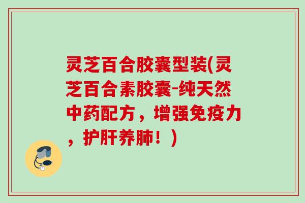 灵芝百合胶囊型装(灵芝百合素胶囊-纯天然配方,增强免疫力,养!) 灵芝百合胶囊型装(灵芝百合素胶囊-纯天然配方,增强免疫力,养!)