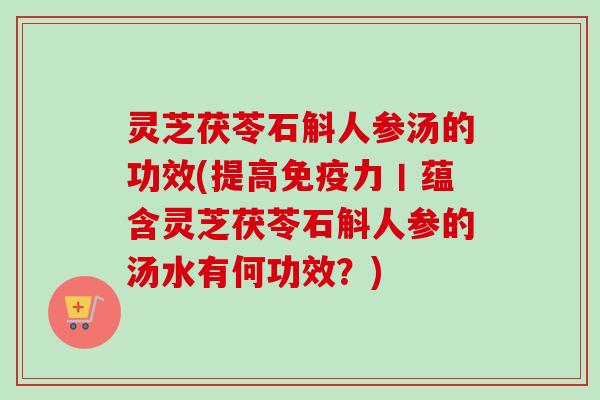 灵芝茯苓石斛人参汤的功效(提高免疫力丨蕴含灵芝茯苓石斛人参的汤水有何功效?) 灵芝茯苓石斛人参汤的功效(提高免疫力丨蕴含灵芝茯苓石斛人参的汤水有何功效?)