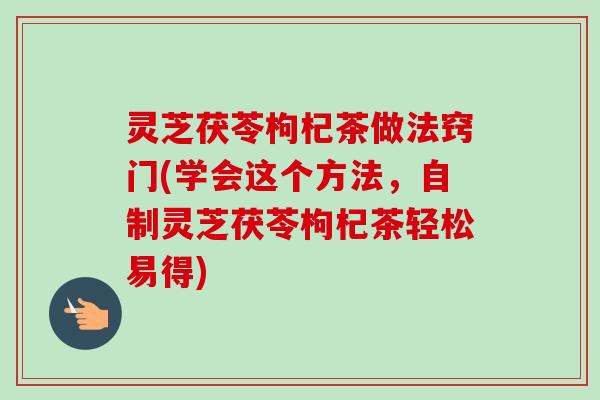 灵芝茯苓枸杞茶做法窍门(学会这个方法,自制灵芝茯苓枸杞茶轻松易得) 灵芝茯苓枸杞茶做法窍门(学会这个方法,自制灵芝茯苓枸杞茶轻松易得)