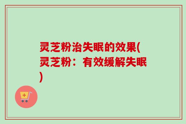 灵芝粉的效果(灵芝粉：有效缓解)