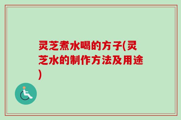 灵芝煮水喝的方子(灵芝水的制作方法及用途) 灵芝煮水喝的方子(灵芝水的制作方法及用途)