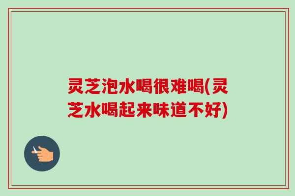 灵芝泡水喝很难喝(灵芝水喝起来味道不好) 灵芝泡水喝很难喝(灵芝水喝起来味道不好)