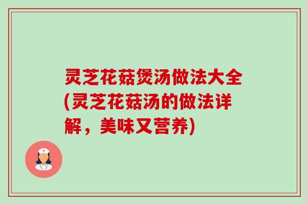 灵芝花菇煲汤做法大全(灵芝花菇汤的做法详解,美味又营养) 灵芝花菇煲汤做法大全(灵芝花菇汤的做法详解,美味又营养)