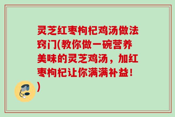 灵芝红枣枸杞鸡汤做法窍门(教你做一碗营养美味的灵芝鸡汤,加红枣枸杞让你满满补益!) 灵芝红枣枸杞鸡汤做法窍门(教你做一碗营养美味的灵芝鸡汤,加红枣枸杞让你满满补益!)