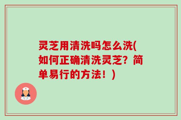 灵芝用清洗吗怎么洗(如何正确清洗灵芝?简单易行的方法!) 灵芝用清洗吗怎么洗(如何正确清洗灵芝?简单易行的方法!)