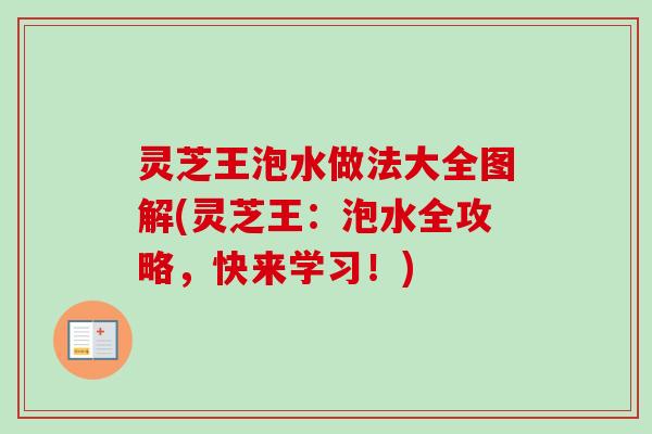 灵芝王泡水做法大全图解(灵芝王:泡水全攻略,快来学习!) 灵芝王泡水做法大全图解(灵芝王:泡水全攻略,快来学习!)