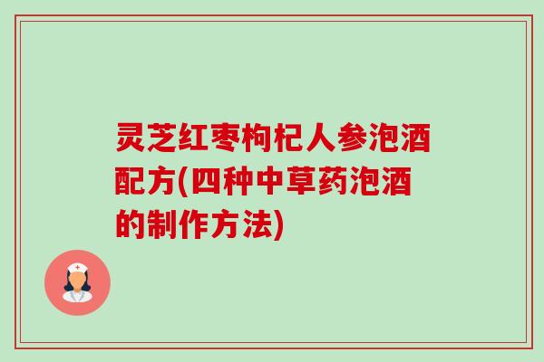 灵芝红枣枸杞人参泡酒配方(四种中草药泡酒的制作方法)