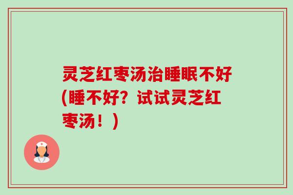 灵芝红枣汤不好(睡不好?试试灵芝红枣汤!) 灵芝红枣汤不好(睡不好?试试灵芝红枣汤!)