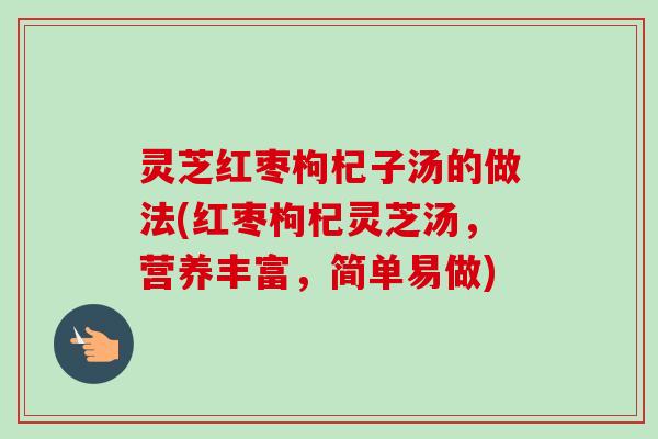灵芝红枣枸杞子汤的做法(红枣枸杞灵芝汤,营养丰富,简单易做) 灵芝红枣枸杞子汤的做法(红枣枸杞灵芝汤,营养丰富,简单易做)