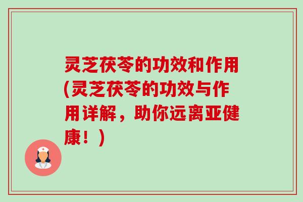 灵芝茯苓的功效和作用(灵芝茯苓的功效与作用详解,助你远离!) 灵芝茯苓的功效和作用(灵芝茯苓的功效与作用详解,助你远离!)