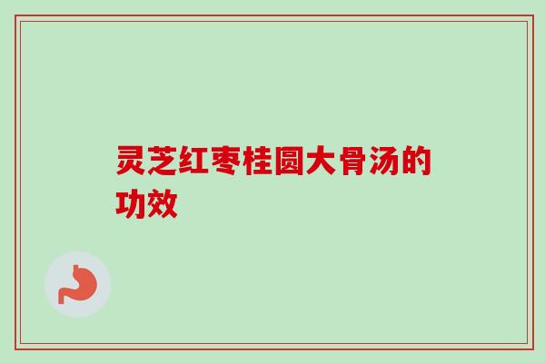 灵芝红枣桂圆大骨汤的功效 灵芝红枣桂圆大骨汤的功效