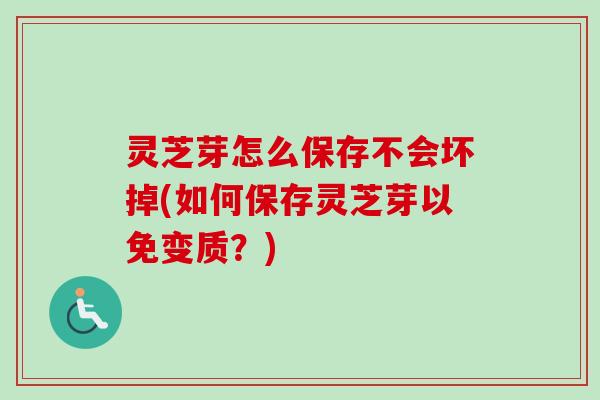 灵芝芽怎么保存不会坏掉(如何保存灵芝芽以免变质?) 灵芝芽怎么保存不会坏掉(如何保存灵芝芽以免变质?)