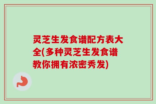 灵芝生发食谱配方表大全(多种灵芝生发食谱教你拥有浓密秀发) 灵芝生发食谱配方表大全(多种灵芝生发食谱教你拥有浓密秀发)