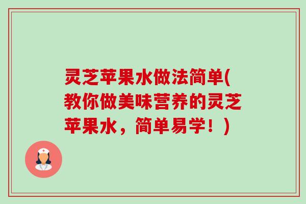 灵芝苹果水做法简单(教你做美味营养的灵芝苹果水,简单易学!) 灵芝苹果水做法简单(教你做美味营养的灵芝苹果水,简单易学!)