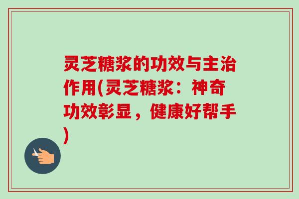 灵芝糖浆的功效与主作用(灵芝糖浆：神奇功效彰显，健康好帮手)