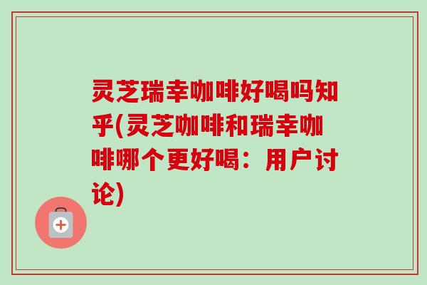 灵芝瑞幸咖啡好喝吗知乎(灵芝咖啡和瑞幸咖啡哪个更好喝:用户讨论) 灵芝瑞幸咖啡好喝吗知乎(灵芝咖啡和瑞幸咖啡哪个更好喝:用户讨论)