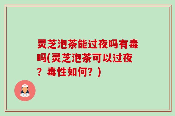 灵芝泡茶能过夜吗有毒吗(灵芝泡茶可以过夜？毒性如何？)