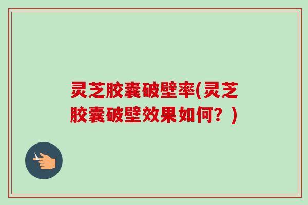 灵芝胶囊破壁率(灵芝胶囊破壁效果如何?) 灵芝胶囊破壁率(灵芝胶囊破壁效果如何?)