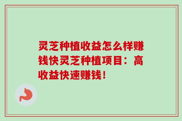 灵芝种植收益怎么样赚钱快灵芝种植项目：高收益快速赚钱！