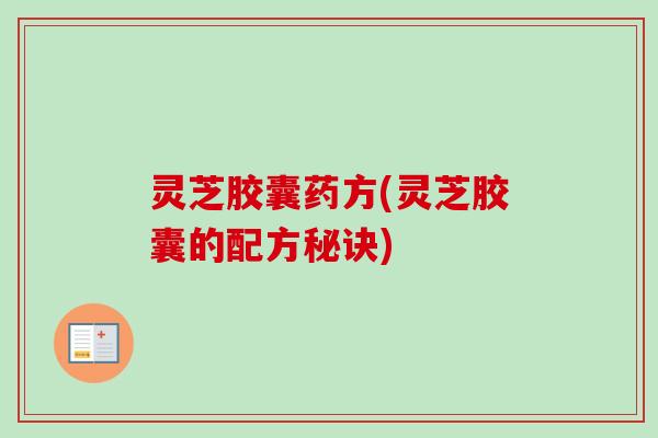 灵芝胶囊药方(灵芝胶囊的配方秘诀) 灵芝胶囊药方(灵芝胶囊的配方秘诀)