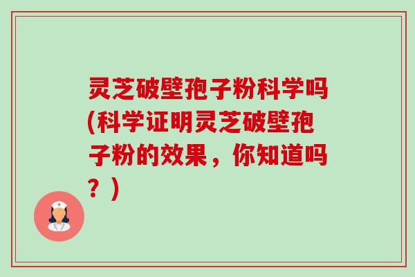 灵芝破壁孢子粉科学吗(科学证明灵芝破壁孢子粉的效果,你知道吗?) 灵芝破壁孢子粉科学吗(科学证明灵芝破壁孢子粉的效果,你知道吗?)