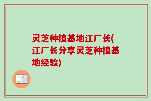 灵芝种植基地江厂长(江厂长分享灵芝种植基地经验) 灵芝种植基地江厂长(江厂长分享灵芝种植基地经验)