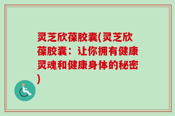 灵芝欣葆胶囊(灵芝欣葆胶囊：让你拥有健康灵魂和健康身体的秘密)