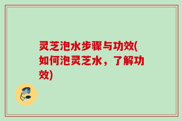 灵芝泡水步骤与功效(如何泡灵芝水,了解功效) 灵芝泡水步骤与功效(如何泡灵芝水,了解功效)