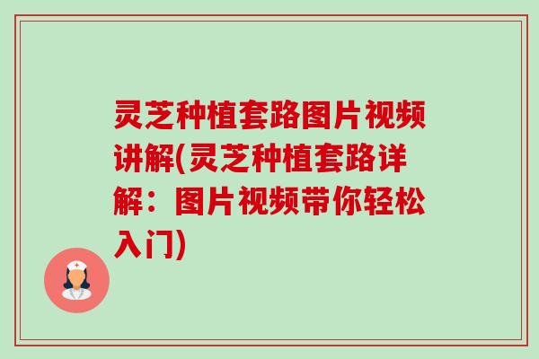 灵芝种植套路图片视频讲解(灵芝种植套路详解:图片视频带你轻松入门) 灵芝种植套路图片视频讲解(灵芝种植套路详解:图片视频带你轻松入门)