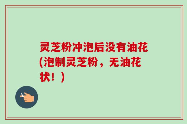 灵芝粉冲泡后没有油花(泡制灵芝粉，无油花状！)