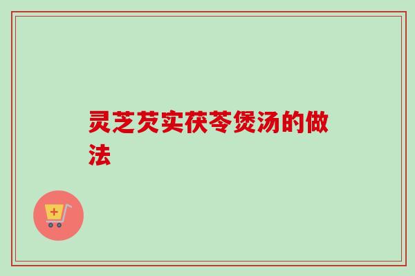 灵芝芡实茯苓煲汤的做法 灵芝芡实茯苓煲汤的做法