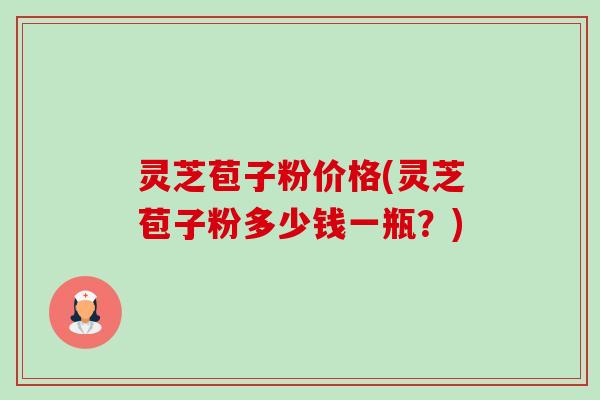 灵芝苞子粉价格(灵芝苞子粉多少钱一瓶?) 灵芝苞子粉价格(灵芝苞子粉多少钱一瓶?)