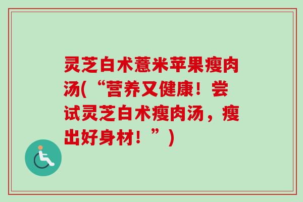 灵芝白术薏米苹果瘦肉汤(“营养又健康!尝试灵芝白术瘦肉汤,瘦出好身材!”) 灵芝白术薏米苹果瘦肉汤(“营养又健康!尝试灵芝白术瘦肉汤,瘦出好身材!”)