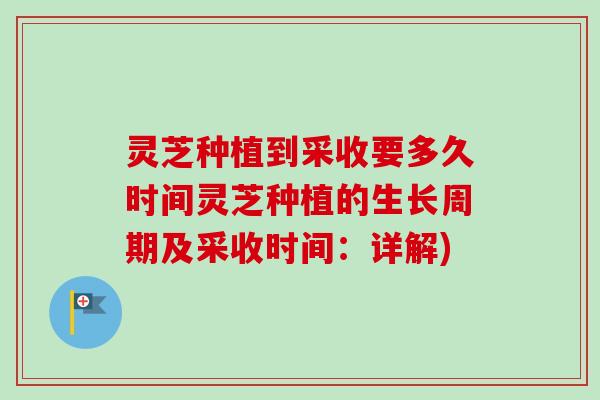 灵芝种植到采收要多久时间灵芝种植的生长周期及采收时间：详解)