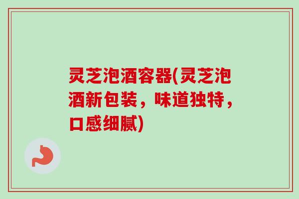 灵芝泡酒容器(灵芝泡酒新包装,味道独特,口感细腻) 灵芝泡酒容器(灵芝泡酒新包装,味道独特,口感细腻)
