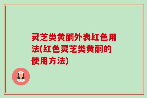 灵芝类黄酮外表红色用法(红色灵芝类黄酮的使用方法) 灵芝类黄酮外表红色用法(红色灵芝类黄酮的使用方法)