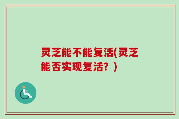 灵芝能不能复活(灵芝能否实现复活?) 灵芝能不能复活(灵芝能否实现复活?)