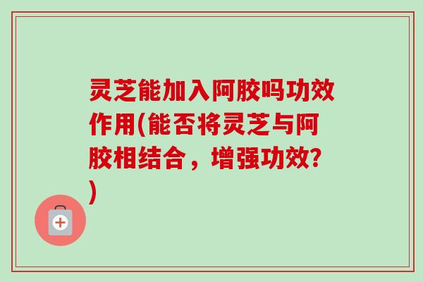 灵芝能加入阿胶吗功效作用(能否将灵芝与阿胶相结合,增强功效?) 灵芝能加入阿胶吗功效作用(能否将灵芝与阿胶相结合,增强功效?)