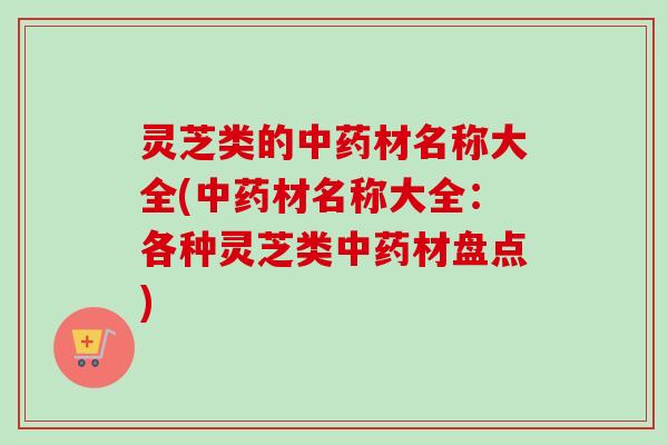 灵芝类的材名称大全(材名称大全：各种灵芝类材盘点)