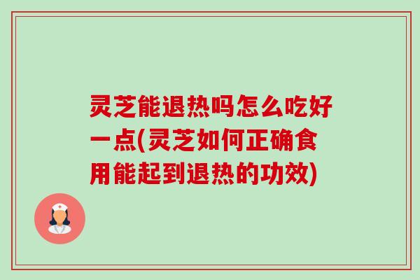 灵芝能退热吗怎么吃好一点(灵芝如何正确食用能起到退热的功效) 灵芝能退热吗怎么吃好一点(灵芝如何正确食用能起到退热的功效)