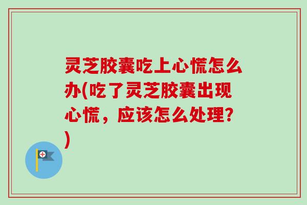 灵芝胶囊吃上心慌怎么办(吃了灵芝胶囊出现心慌，应该怎么处理？)