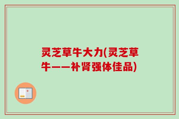 灵芝草牛大力(灵芝草牛——补强体佳品) 灵芝草牛大力(灵芝草牛——补强体佳品)