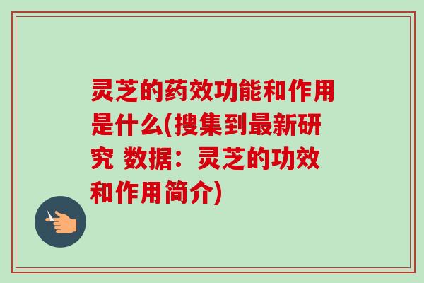 灵芝的功能和作用是什么(搜集到新研究 数据:灵芝的功效和作用简介) 灵芝的功能和作用是什么(搜集到新研究 数据:灵芝的功效和作用简介)