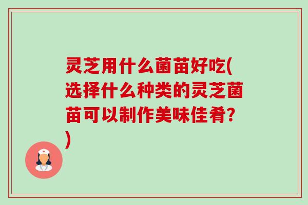 灵芝用什么菌苗好吃(选择什么种类的灵芝菌苗可以制作美味佳肴?) 灵芝用什么菌苗好吃(选择什么种类的灵芝菌苗可以制作美味佳肴?)