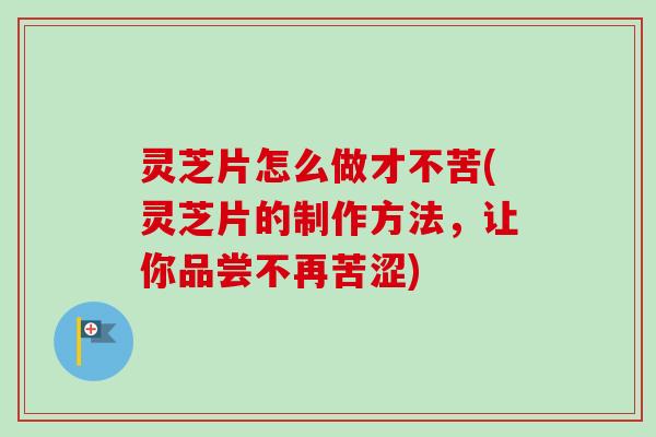 灵芝片怎么做才不苦(灵芝片的制作方法,让你品尝不再苦涩) 灵芝片怎么做才不苦(灵芝片的制作方法,让你品尝不再苦涩)