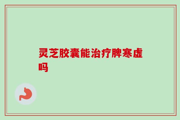灵芝胶囊能脾寒虚吗 灵芝胶囊能脾寒虚吗