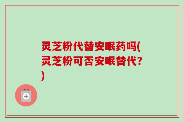 灵芝粉代替安眠药吗(灵芝粉可否安眠替代?) 灵芝粉代替安眠药吗(灵芝粉可否安眠替代?)