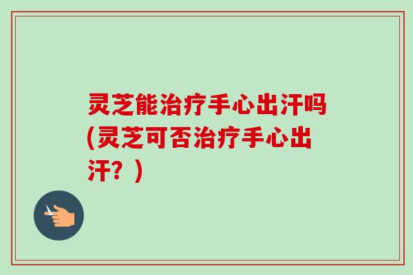 灵芝能手心出汗吗(灵芝可否手心出汗?) 灵芝能手心出汗吗(灵芝可否手心出汗?)